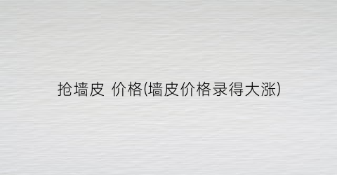 抢墙皮 价格(墙皮价格录得大涨)